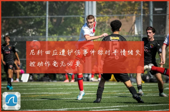 尼科回应遭铲伤事件称对手情绪失控动作毫无必要