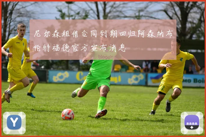 尼尔森租借合同到期回归阿森纳布伦特福德官方宣布消息