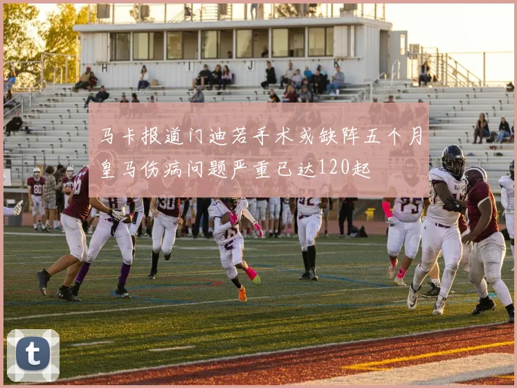 马卡报道门迪若手术或缺阵五个月皇马伤病问题严重已达120起