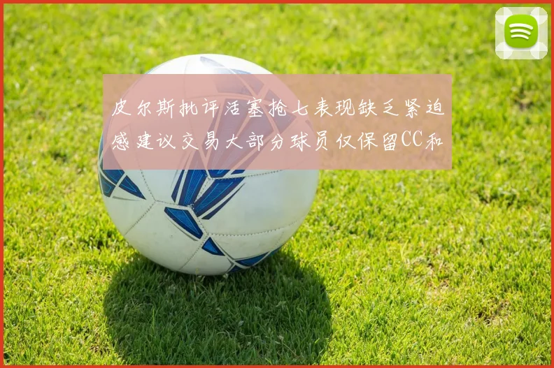 皮尔斯批评活塞抢七表现缺乏紧迫感建议交易大部分球员仅保留CC和詹金斯