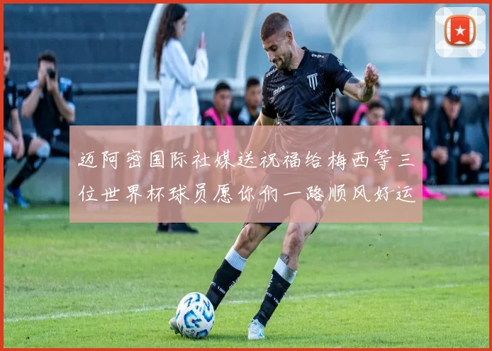 迈阿密国际社媒送祝福给梅西等三位世界杯球员愿你们一路顺风好运常伴