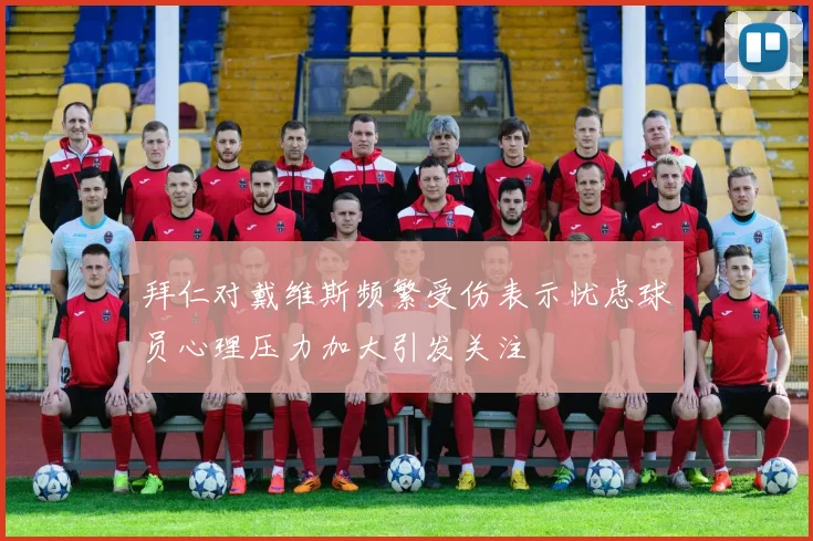 拜仁对戴维斯频繁受伤表示忧虑球员心理压力加大引发关注