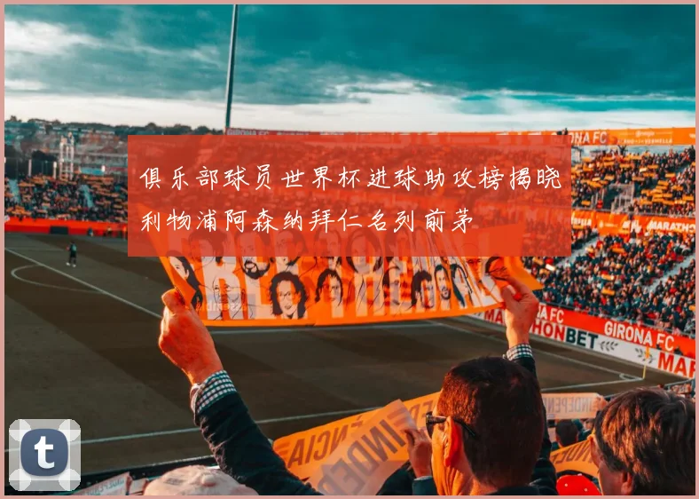 俱乐部球员世界杯进球助攻榜揭晓利物浦阿森纳拜仁名列前茅