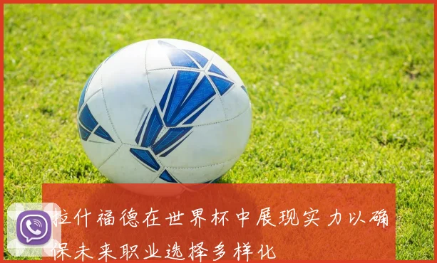 拉什福德在世界杯中展现实力以确保未来职业选择多样化