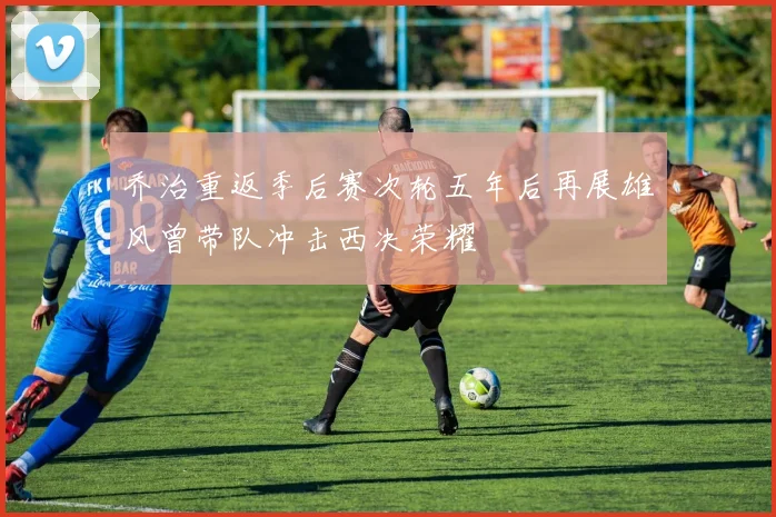 乔治重返季后赛次轮五年后再展雄风曾带队冲击西决荣耀