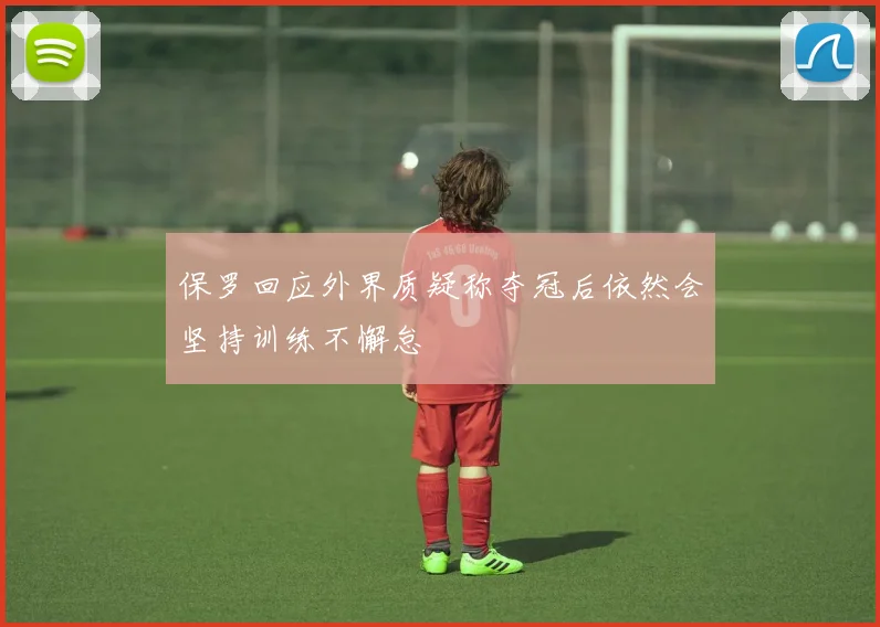 保罗回应外界质疑称夺冠后依然会坚持训练不懈怠