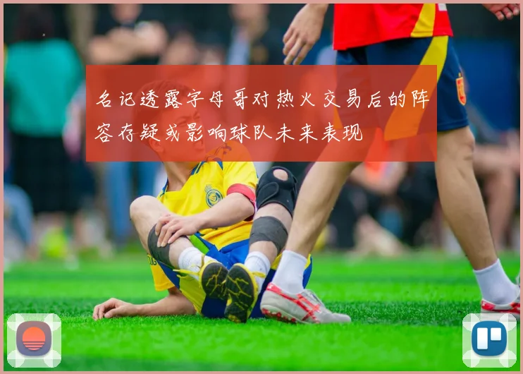 名记透露字母哥对热火交易后的阵容存疑或影响球队未来表现