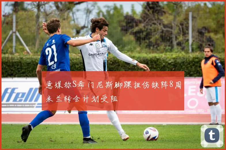 意媒称S希门尼斯脚踝扭伤缺阵8周米兰转会计划受阻