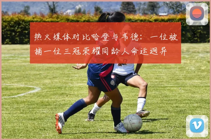 热火媒体对比哈登与韦德：一位被捕一位三冠荣耀同龄人命运迥异