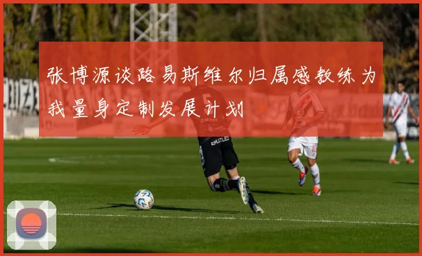 张博源谈路易斯维尔归属感教练为我量身定制发展计划