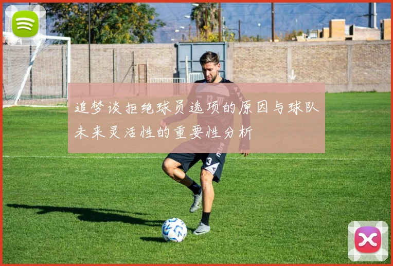 追梦谈拒绝球员选项的原因与球队未来灵活性的重要性分析
